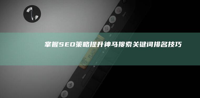 掌握SEO策略：提升神马搜索关键词排名技巧